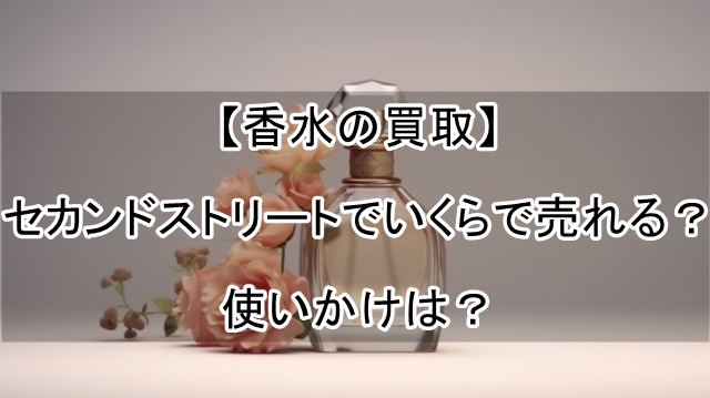 【香水の買取】セカンドストリートでいくらで売れる？使いかけは？