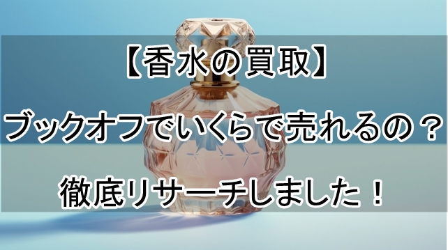 【香水の買取】ブックオフでいくらで売れるの？徹底リサーチしました！