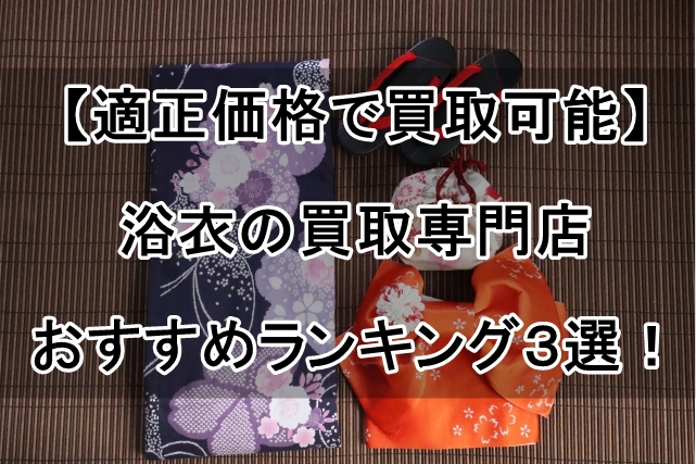 【適正価格で買取可能】浴衣の買取専門店おすすめランキング３選！