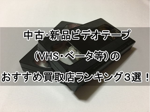 中古･新品ビデオテープ（VHS・ベータ等）のおすすめ買取店ランキング３選！