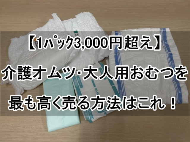 【1ﾊﾟｯｸ3,000円超え】介護オムツ･大人用おむつを最も高く売る方法はこれ！