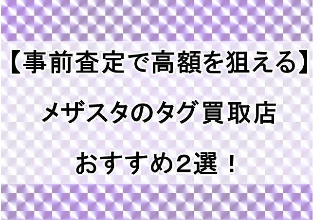 【事前査定で高額を狙える】メザスタのタグ買取店おすすめ２選！