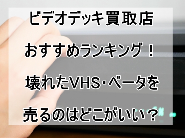 ビデオデッキ買取店おすすめランキング！壊れたVHS･ベータを売るのはどこがいい？