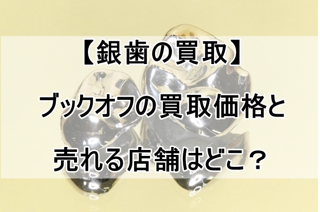 【銀歯の買取】ブックオフの買取価格と売れる店舗はどこ？_00