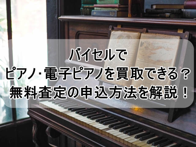 バイセルでピアノ・電子ピアノを買取できる？無料査定の申込方法を解説 